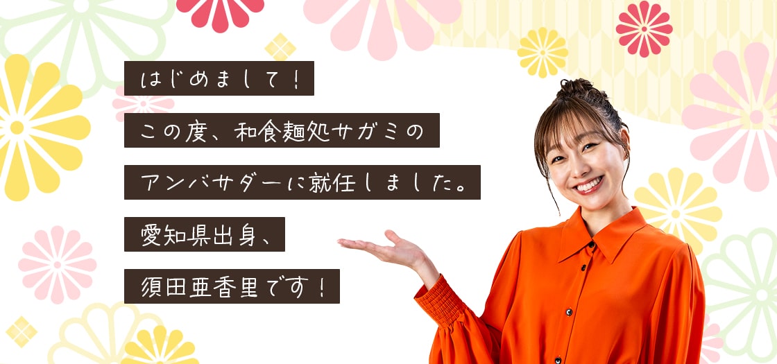 はじめまして！この度、和食麵処サガミのアンバサダーに就任しました。愛知県出身、須田亜香里です！